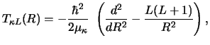 $\displaystyle T_{\kappa L} (R) = - {\hbar^2 \over {2 \mu_\kappa}} ~
\left ( {d^2 \over dR^2} - {{L(L+1)} \over R^2} \right ) ,$