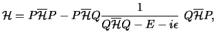 $\displaystyle {\cal H} = P \overline{{\cal H} } P -
P \overline{{\cal H} } Q {1 \over {Q \overline{{\cal H} } Q - E - i \epsilon}} ~
Q \overline{{\cal H} } P ,$