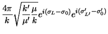 $\displaystyle {4 \pi \over k} \sqrt {\frac{k'}{\mu'}\frac{\mu}{k}}
e^{i( \sigma_L - \sigma_0 )}
e^{i( \sigma'_ {L'} - \sigma'_ 0 )}$