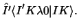 $\displaystyle \hat{I' } \langle I' K \lambda 0 \vert I K\rangle .$