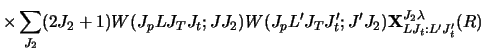 $\displaystyle \times \sum_{J_2} (2J_2 + 1)
W(J_p L J_T J _t ; J J_2)
W(J_p L' J_T J'_ t ; J' J_2)
{\bf X}^{J_2 \lambda}_{LJ_t :L' J'_ t} (R)$