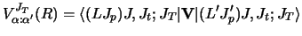 $\displaystyle V^{J_T}_{\alpha :\alpha'} (R) =
\langle (L J _p)J, J_t ;J_T \vert {\bf V} \vert
(L' J'_ p)J, J_t ;J_T\rangle$