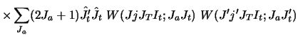 $\displaystyle \times \sum_{J_a}
(2J_a + 1) \hat{J'_ t} \hat {J_t} ~
W(J j J_T I_t ; J_a J_t) ~
W(J' j' J_T I_t ; J_a J'_ t)$