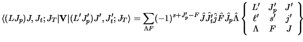 $\displaystyle \langle (LJ_p)J,J_t ;J_T \vert {\bf V}\vert(L' J'_ p)J' ,J'_ t ;J...
...\begin{array}{ccc}L'&J'_p&J'\\ \ell'&s'&j'\\ \Lambda&F&J\end{array} \right \}$