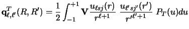 $\displaystyle {\bf q}^T_ {\ell , \ell'} (R,R')
=
\frac{1}{2}\int_ {-1} ^ {+1}
{...
...(r)\over r^{\ell + 1}} ~
{u_{\ell' sj'} (r')\over {r'}^{\ell' +1}} ~
P_T (u) du$