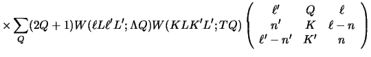 $\displaystyle \times \sum_{Q} (2Q+1)
W(\ell L \ell' L' ; \Lambda Q)
W(K L K' L'...
...array}{ccc} \ell'&Q&\ell\\  n'&K&\ell-n\\  \ell' - n'&K'&n \end{array} \right )$