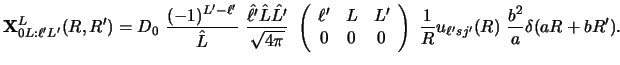 $\displaystyle {\bf X}^L_{0L: \ell' L'} (R,R') = D_0 ~
{(-1)^{L' - \ell'} \over ...
...ay} \right ) ~
{1 \over R} u_{\ell' sj'} (R ) ~
{b^2 \over a} \delta (aR+bR') .$