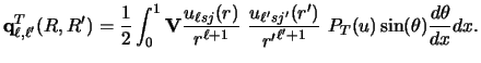 $\displaystyle {\bf q}^T_ {\ell , \ell'} (R,R')
=
\frac{1}{2}\int_ 0 ^ 1
{\bf V}...
... sj'} (r')\over {r'}^{\ell' +1}} ~
P_T (u) \sin(\theta) {d \theta \over dx} dx.$