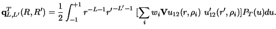 $\displaystyle {\bf q}^T_ {L , L'} (R,R') =
\frac{1}{2}\int_ {-1}^{+1}
r^{-L-1} ...
...[ \sum _ i w_i {\bf V} u_{12} (r, \rho_i) ~
u'_{12} (r' , \rho_i) ]
P_T (u) du.$