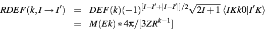 \begin{eqnarray*}
RDEF(k, I \rightarrow I')
&=& DEF(k) (-1)^{ [I-I'+\vert I-I'...
...le IK k0 \vert I'K\rangle\\
&=& M(Ek) * 4\pi / [ 3 Z R^{k-1} ]
\end{eqnarray*}