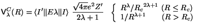 $\displaystyle {\sf V}_\lambda^C (R) = \langle I' \Vert E \lambda \Vert I\rangle...
...R \leq R_c)}\\
{1 / R^{\lambda+1} \ \ \ \ \ \ (R> R_c) }
\end{array} \right. ~$