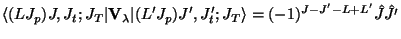 $\displaystyle \langle (L J_p)J, J_t ; J_T \vert {\bf V}_\lambda \vert
(L' J_ p)J' , J'_ t ; J_T\rangle
=
(-1)^{J-J' -L+L'} \hat J \hat {J'}$