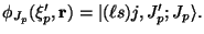 $
\phi_{J_p} (\xi'_ p , {\bf r}) =
\vert ( \ell s) j , J'_ p ; J_p\rangle .
$