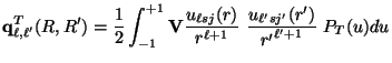 $\displaystyle {\bf q}^T_ {\ell , \ell'} (R,R')
=
\frac{1}{2}\int_ {-1} ^ {+1}
{...
...(r)\over r^{\ell + 1}} ~
{u_{\ell' sj'} (r')\over {r'}^{\ell' +1}} ~
P_T (u) du$