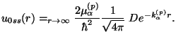 $\displaystyle u_{0ss} (r) = _ {r \rightarrow \infty}
{2 \mu _\alpha^{(p)}\over \hbar^2} {1 \over \sqrt {4 \pi}} ~
D e^{-k _\alpha^{(p)} r} .$
