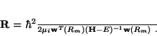 \begin{displaymath}
{\bf R} = \frac{\hbar^2}{2\mu_i} {\bf w}^T(R_m)({\bf H}-E)^{-1} {\bf w}(R_m) \ .
\end{displaymath}
