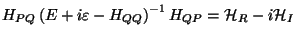 $\displaystyle H_{PQ}\left (E+i\varepsilon-H_{QQ} \right )^{-1} H_{QP}={\cal H}_R-i{\cal H}_I$