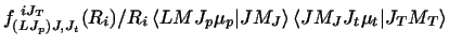 $\textstyle f^{~i J_T}_{(LJ_p )J,J_t} (R_i)/{R_i}
\left\langle LM J_p \mu_p \vert JM_J \right\rangle
\left\langle JM_J J_t \mu_t \vert J_T M_T \right\rangle$