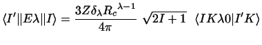 $\displaystyle \langle I' \Vert E \lambda \Vert I\rangle =
{3Z \delta_\lambda {R...
...lambda-1} \over 4 \pi} ~
\sqrt {2I+1} ~~\langle I K \lambda 0 \vert I' K\rangle$