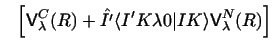 $\displaystyle ~~ \left [ {\sf V}_\lambda^C (R) +
\hat{I'} \langle I'K\lambda 0\vert IK\rangle {\sf V}_\lambda^N (R) \right ]$