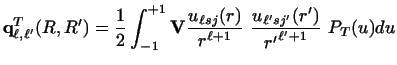 $\displaystyle {\bf q}^T_ {\ell , \ell'} (R,R')
=
\frac{1}{2}\int_ {-1} ^ {+1}
{...
...(r)\over r^{\ell + 1}} ~
{u_{\ell' sj'} (r')\over {r'}^{\ell' +1}} ~
P_T (u) du$