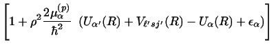 $\displaystyle \left [ 1 + \rho^2 {2 \mu _\alpha^{(p)}\over \hbar^2} ~
\left ( U...
...'} ( R) + V_{\ell' sj'} (R)
-U _\alpha (R) + \epsilon _\alpha \right ) \right ]$