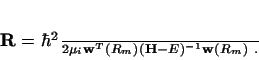 \begin{displaymath}
{\bf R} = \frac{\hbar^2}{2\mu_i} {\bf w}^T(R_m)({\bf H}-E)^{-1} {\bf w}(R_m) \ .
\end{displaymath}