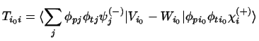 $\displaystyle T_{i_0i}
= \langle \sum_j \phi_{pj}\phi_{tj}\psi_j^{(-)} \vert V_{i_0}-W_{i_0} \vert
\phi_{pi_0}\phi_{ti_0}\chi_i^{(+)}\rangle$