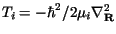 $T_i = -\hbar^2/2\mu_i \nabla^2_{\bf R}$